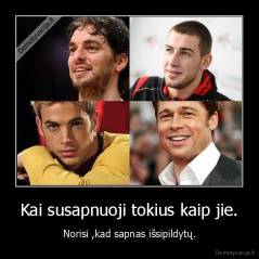 Kai susapnuoji tokius kaip jie. - Norisi ,kad sapnas išsipildytų.