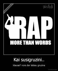 Kai susigruzini.. - klausai? nors dar labiau gruzina