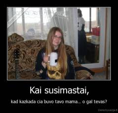Kai susimastai, - kad kazkada cia buvo tavo mama... o gal tevas?