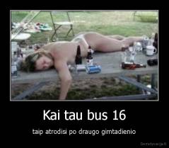 Kai tau bus 16 - taip atrodisi po draugo gimtadienio