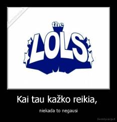 Kai tau kažko reikia,  - niekada to negausi