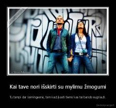 Kai tave nori išskirti su mylimu žmogumi - Tu tampi dar laimingesnė, tam kad įkasti tiems kas tai bando sugriauti.