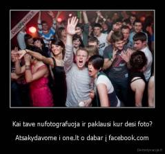 Kai tave nufotografuoja ir paklausi kur desi foto? - Atsakydavome i one.lt o dabar į facebook.com