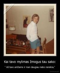 Kai tavo mylimas žmogus tau sako: - " Aš tavo amžiams ir man daugiau nieko nereikia."