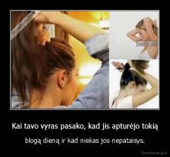 Kai tavo vyras pasako, kad jis apturėjo tokią - blogą dieną ir kad niekas jos nepataisys.