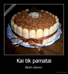 Kai tik pamatai - Iškart užsinori.
