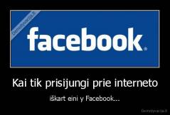 Kai tik prisijungi prie interneto - iškart eini y Facebook...