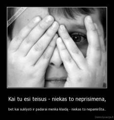 Kai tu esi teisus - niekas to neprisimena, - bet kai suklysti ir padarai menka klaidą - niekas to nepamiršta..
