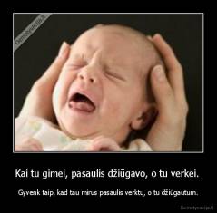 Kai tu gimei, pasaulis džiūgavo, o tu verkei.  - Gyvenk taip, kad tau mirus pasaulis verktų, o tu džiūgautum.