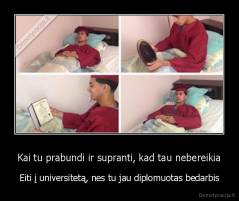 Kai tu prabundi ir supranti, kad tau nebereikia - Eiti į universitetą, nes tu jau diplomuotas bedarbis