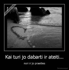Kai turi jo dabarti ir ateiti... - nori ir jo praeities