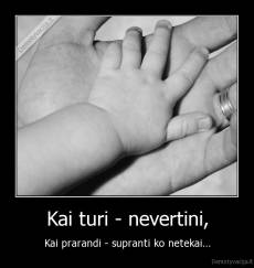 Kai turi - nevertini, - Kai prarandi - supranti ko netekai...