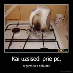 Kai uzsisedi prie pc, - ar jums taip nebuna?