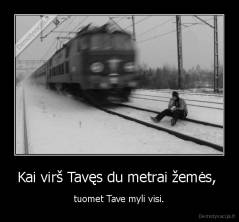 Kai virš Tavęs du metrai žemės,  - tuomet Tave myli visi.