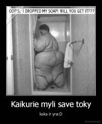 Kaikurie myli save toky - koks ir yra:D