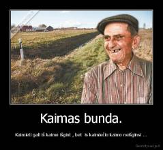 Kaimas bunda. - Kaimieti gali iš kaimo išgint , bet  is kaimiečio kaimo neišginsi ...
