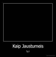 Kaip Jaustumeis - Tu?