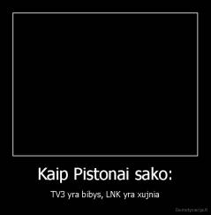 Kaip Pistonai sako: - TV3 yra bibys, LNK yra xujnia