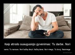Kaip atrodo suaugusiojo gyvenimas: Tu darbe. Nori - namo. Tu namuos. Nori kažką daryt. Kažką darai. Nori miego. Tu lovoj. Nesimiega 