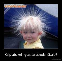 Kaip atsikeli ryte, tu atrodai šitaip? - 