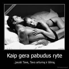 Kaip gera pabudus ryte - ..jausti Tave, Tavo artumą ir šilmą.