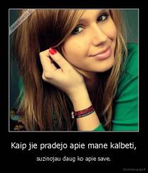 Kaip jie pradejo apie mane kalbeti, - suzinojau daug ko apie save.