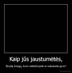 Kaip jūs jaustumėtės, - Išvydę žmogų, kurio nebežinojote ar sulauksite gyvo?