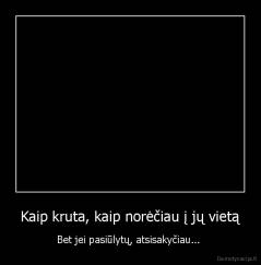 Kaip kruta, kaip norėčiau į jų vietą - Bet jei pasiūlytų, atsisakyčiau... 