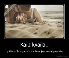 Kaip kvaila.. - ilgėtis to žmogaus,kuris tave jau seniai pamiršo