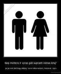 Kaip moteris ir vyras gali suprasti vienas kitą? -  jei jie nori skirtingų dalykų: vyrui reikia moters, moteriai - vyro