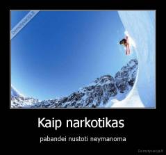 Kaip narkotikas  - pabandei nustoti neymanoma