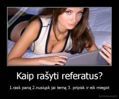 Kaip rašyti referatus? - 1.rask paną 2.nusiųsk jai temą 3. pripisk ir eik miegot