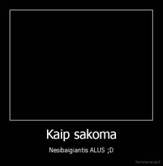 Kaip sakoma - Nesibaigiantis ALUS ;D