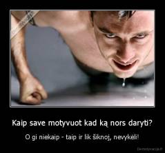 Kaip save motyvuot kad ką nors daryti? - O gi niekaip - taip ir lik šiknoj, nevykėli!