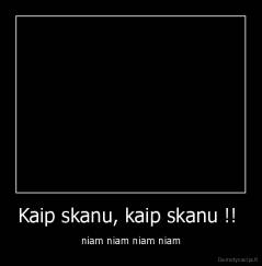 Kaip skanu, kaip skanu !!  - niam niam niam niam