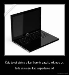 Kaip tevai ateina y kambary ir pasako eik nuo pc - tada atsimeni kad nepadares nd
