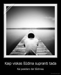 Kaip viskas šūdina supranti tada - Kai pasidaro dar šūdiniau