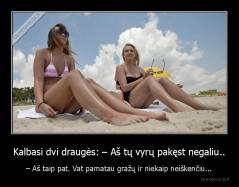 Kalbasi dvi draugės: – Aš tų vyrų pakęst negaliu.. - – Aš taip pat. Vat pamatau gražų ir niekaip neiškenčiu...