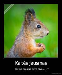 Kaltės jausmas - - Tai tas riešutas buvo tavo.... ??