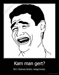 Kam man gert? - Aš ir blaivas šneku nesąmones.