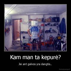 Kam man ta kepurė? - Jei ant galvos yra dangtis..