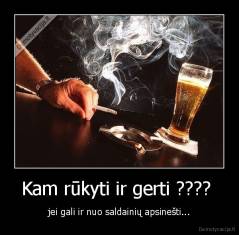 Kam rūkyti ir gerti ????  - jei gali ir nuo saldainių apsinešti...