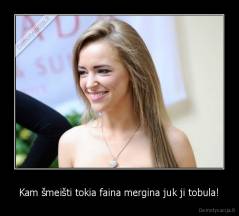 Kam šmeišti tokia faina mergina juk ji tobula! - 