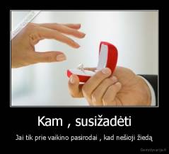 Kam , susižadėti - Jai tik prie vaikino pasirodai , kad nešioji žiedą