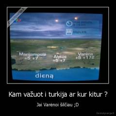Kam važuot i turkija ar kur kitur ? - Jai Varėnoi šilčiau ;D