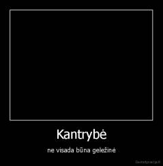 Kantrybė - ne visada būna geležinė