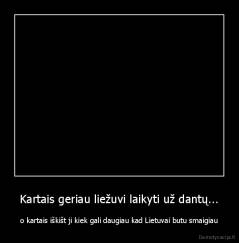 Kartais geriau liežuvi laikyti už dantų... - o kartais iškišt ji kiek gali daugiau kad Lietuvai butu smaigiau