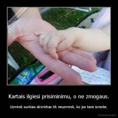 Kartais ilgiesi prisiminimu, o ne zmogaus. - Uzmirsk sunkias akimirkas tik neuzmirsk, ko jos tave ismoke.