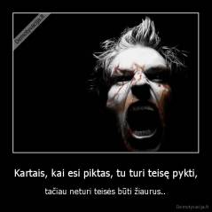 Kartais, kai esi piktas, tu turi teisę pykti, - tačiau neturi teisės būti žiaurus..