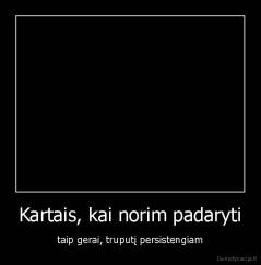 Kartais, kai norim padaryti - taip gerai, truputį persistengiam